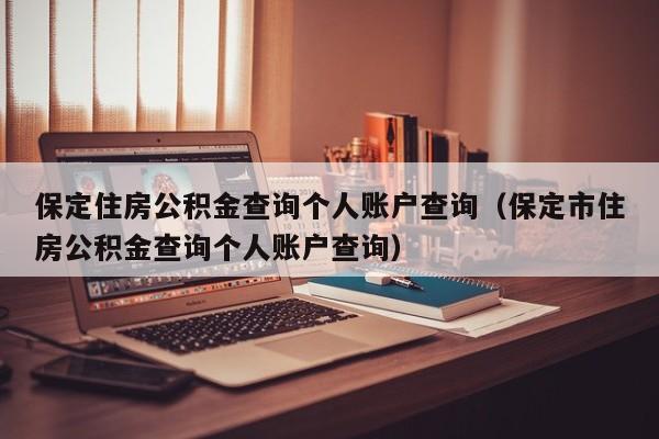 保定住房公积金查询个人账户查询（保定市住房公积金查询个人账户查询）