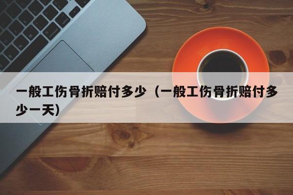 一般工伤骨折赔付多少（一般工伤骨折赔付多少一天）