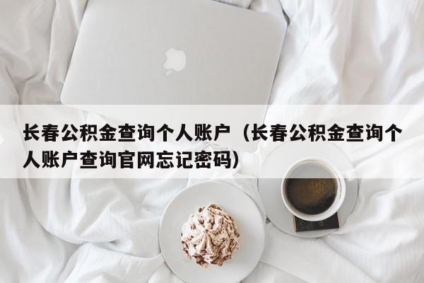 长春公积金查询个人账户（长春公积金查询个人账户查询官网忘记密码）