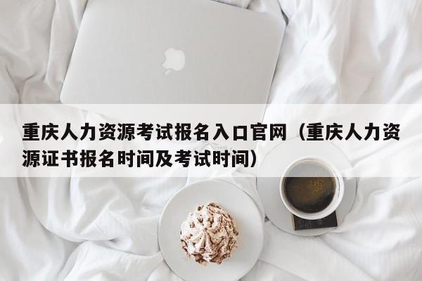 重庆人力资源考试报名入口官网（重庆人力资源证书报名时间及考试时间）