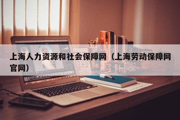 上海人力资源和社会保障网（上海劳动保障网官网）