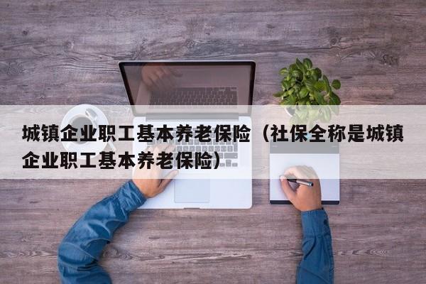 城镇企业职工基本养老保险（社保全称是城镇企业职工基本养老保险）