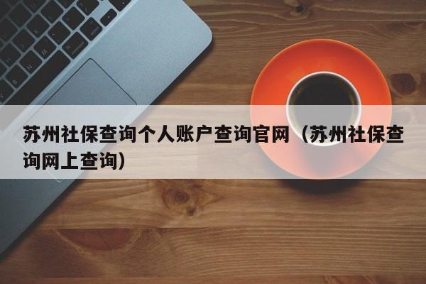 苏州社保查询个人账户查询官网（苏州社保查询网上查询）