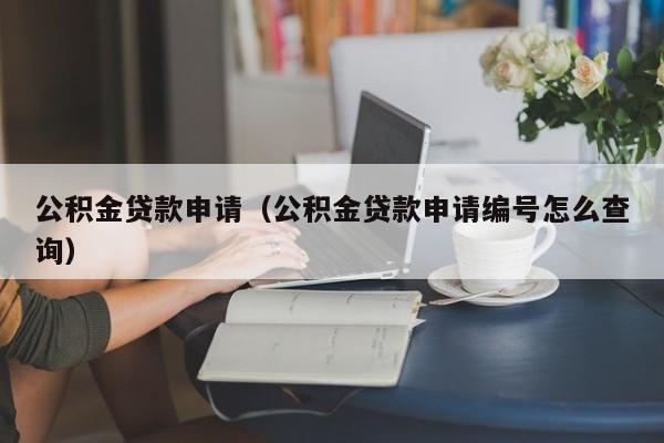 公积金贷款申请（公积金贷款申请编号怎么查询）