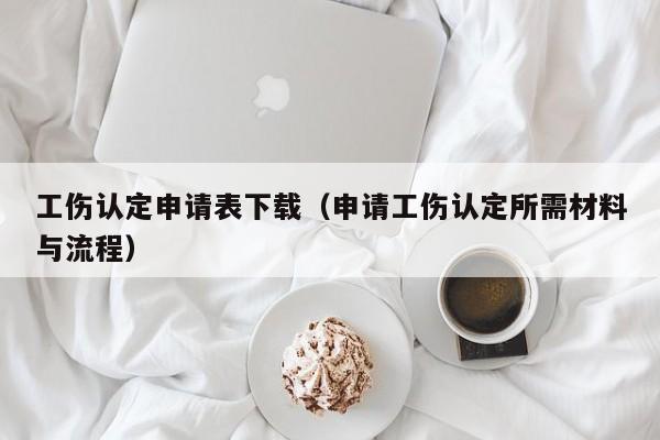 工伤认定申请表下载（申请工伤认定所需材料与流程）