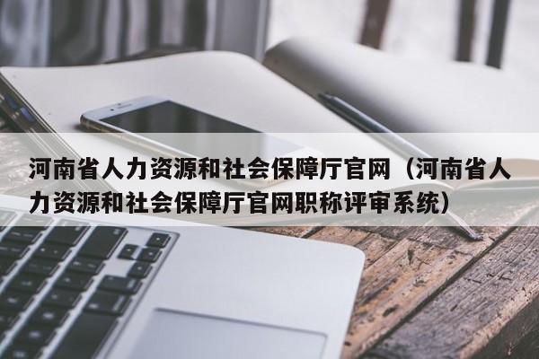 河南省人力资源和社会保障厅官网（河南省人力资源和社会保障厅官网职称评审系统）