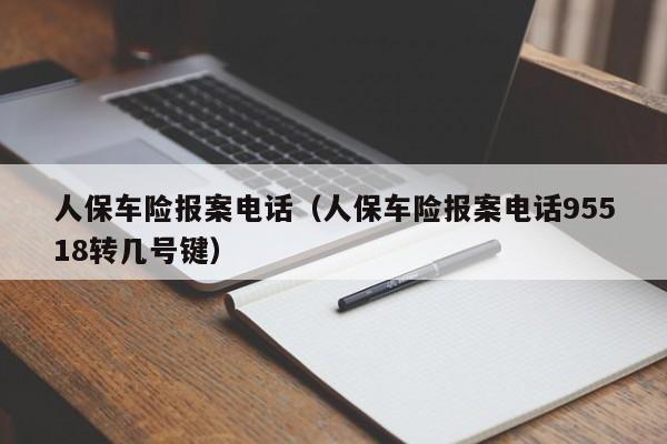人保车险报案电话（人保车险报案电话95518转几号键）