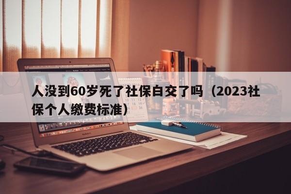 人没到60岁死了社保白交了吗（2023社保个人缴费标准）