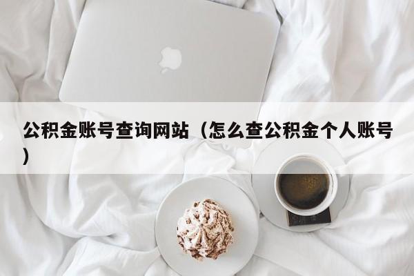 公积金账号查询网站（怎么查公积金个人账号）