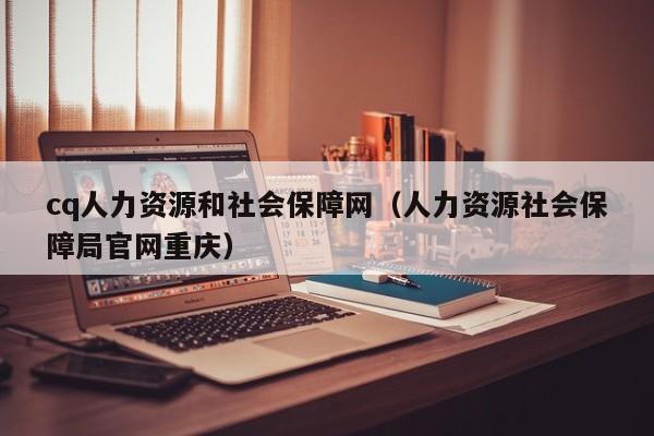 cq人力资源和社会保障网（人力资源社会保障局官网重庆）