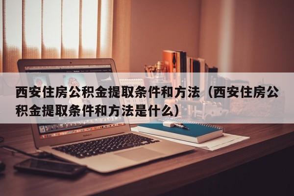 西安住房公积金提取条件和方法（西安住房公积金提取条件和方法是什么）
