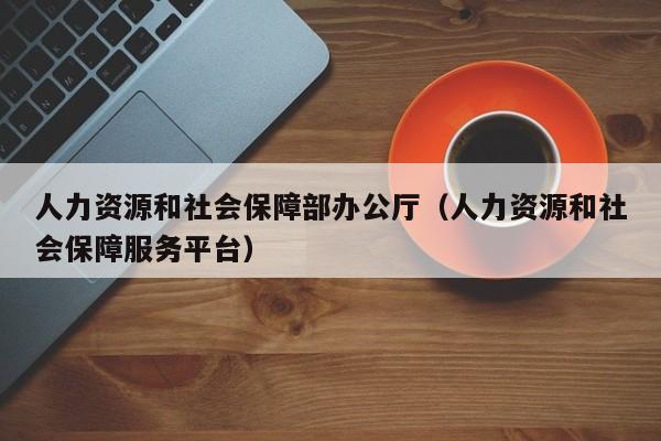 人力资源和社会保障部办公厅（人力资源和社会保障服务平台）