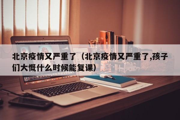 北京疫情又严重了（北京疫情又严重了,孩子们大慨什么时候能复课）