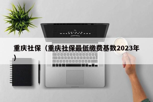 重庆社保（重庆社保最低缴费基数2023年）