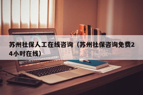 苏州社保人工在线咨询（苏州社保咨询免费24小时在线）