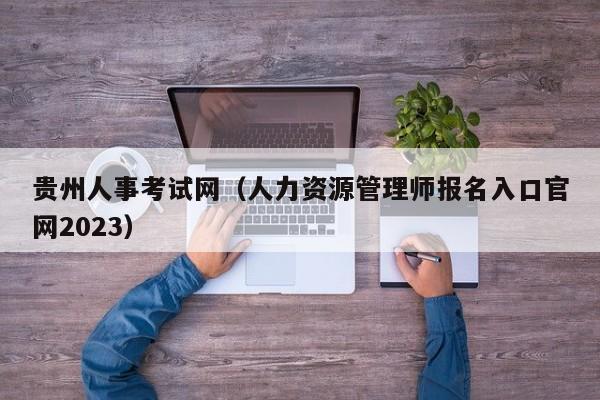 贵州人事考试网（人力资源管理师报名入口官网2023）