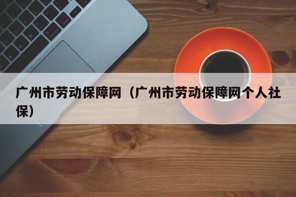 广州市劳动保障网（广州市劳动保障网个人社保）