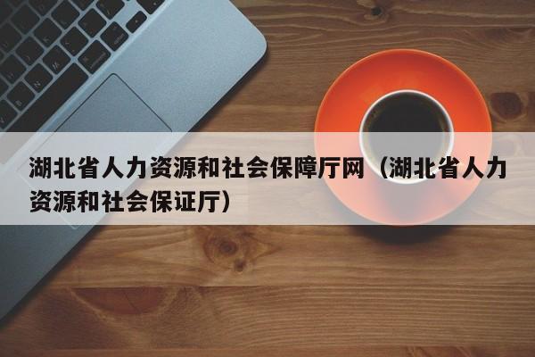 湖北省人力资源和社会保障厅网（湖北省人力资源和社会保证厅）