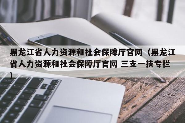 黑龙江省人力资源和社会保障厅官网（黑龙江省人力资源和社会保障厅官网 三支一扶专栏）