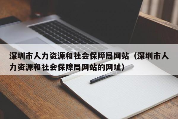 深圳市人力资源和社会保障局网站（深圳市人力资源和社会保障局网站的网址）