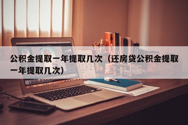 公积金提取一年提取几次（还房贷公积金提取一年提取几次）