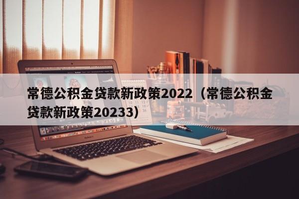 常德公积金贷款新政策2022（常德公积金贷款新政策20233）