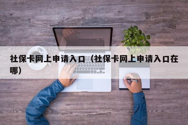 社保卡网上申请入口（社保卡网上申请入口在哪）