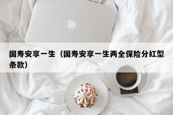 国寿安享一生（国寿安享一生两全保险分红型条款）