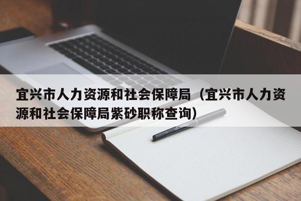 宜兴市人力资源和社会保障局（宜兴市人力资源和社会保障局紫砂职称查询）