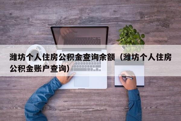 潍坊个人住房公积金查询余额（潍坊个人住房公积金账户查询）