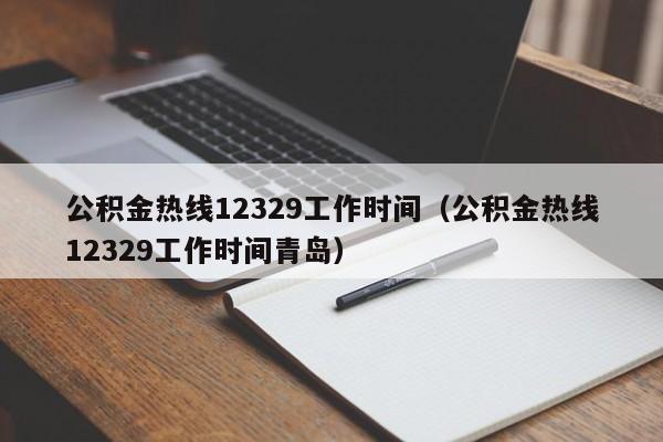 公积金热线12329工作时间（公积金热线12329工作时间青岛）