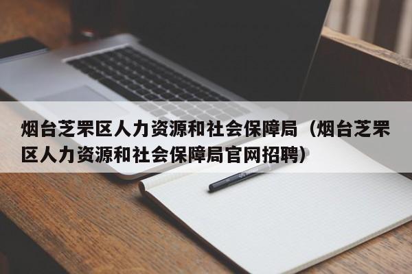 烟台芝罘区人力资源和社会保障局（烟台芝罘区人力资源和社会保障局官网招聘）
