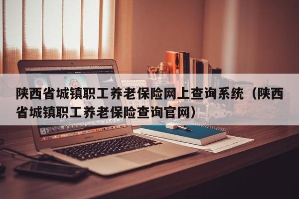 陕西省城镇职工养老保险网上查询系统（陕西省城镇职工养老保险查询官网）
