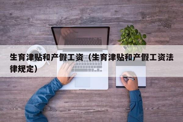 生育津贴和产假工资（生育津贴和产假工资法律规定）