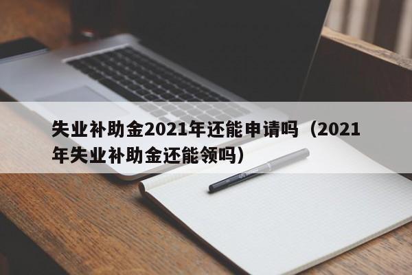 失业补助金2021年还能申请吗（2021年失业补助金还能领吗）