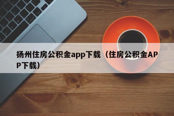 扬州住房公积金app下载（住房公积金APP下载）