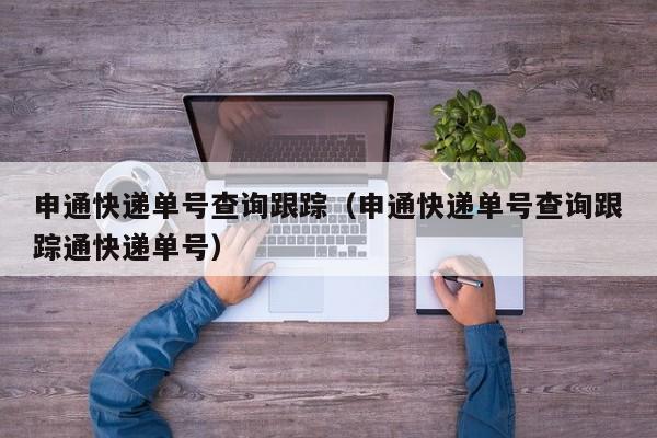 申通快递单号查询跟踪（申通快递单号查询跟踪通快递单号）