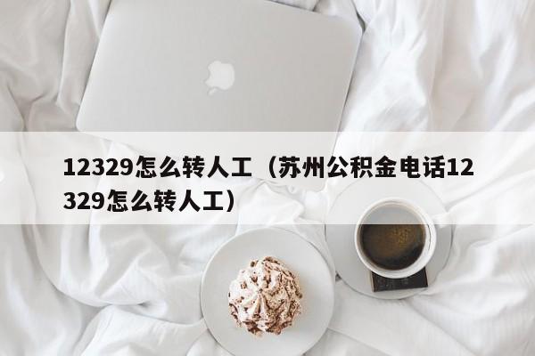 12329怎么转人工（苏州公积金电话12329怎么转人工）