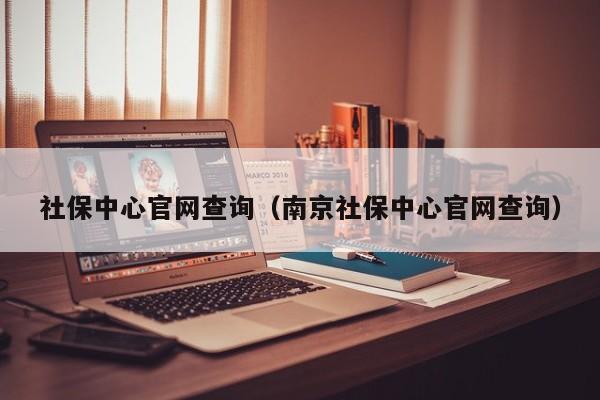 社保中心官网查询（南京社保中心官网查询）