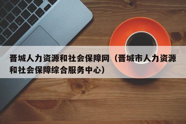 晋城人力资源和社会保障网（晋城市人力资源和社会保障综合服务中心）