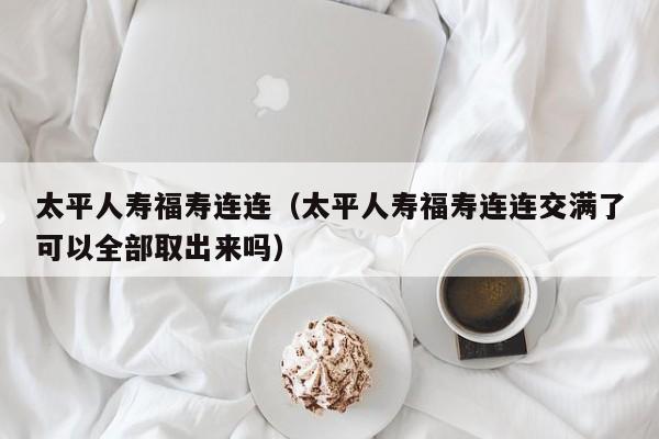太平人寿福寿连连（太平人寿福寿连连交满了可以全部取出来吗）