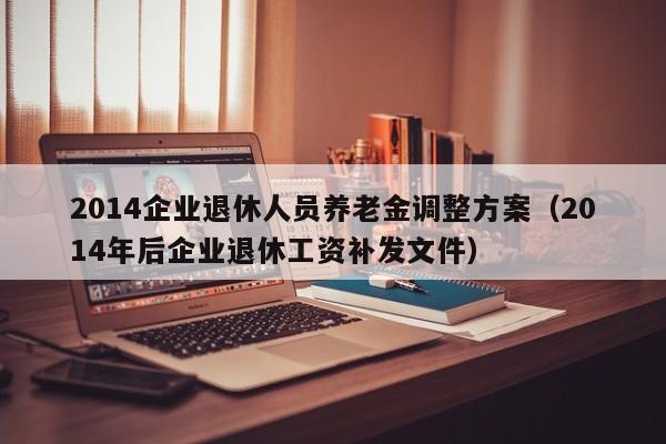 2014企业退休人员养老金调整方案（2014年后企业退休工资补发文件）
