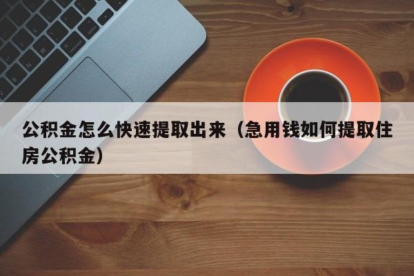 公积金怎么快速提取出来（急用钱如何提取住房公积金）