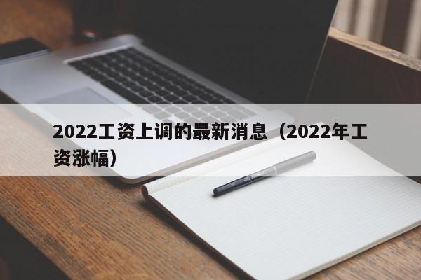 2022工资上调的最新消息（2022年工资涨幅）