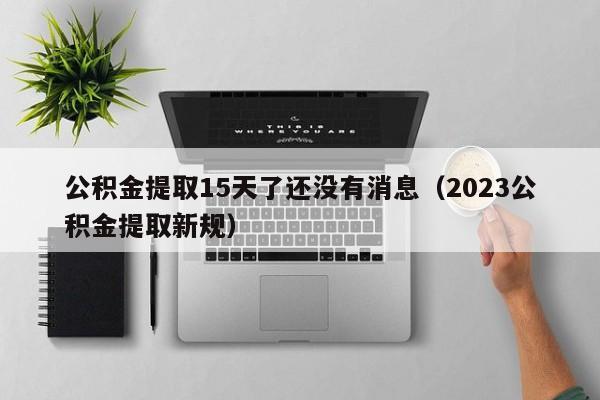 公积金提取15天了还没有消息（2023公积金提取新规）