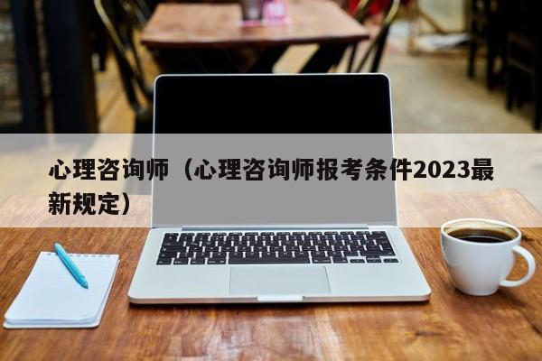 心理咨询师（心理咨询师报考条件2023最新规定）