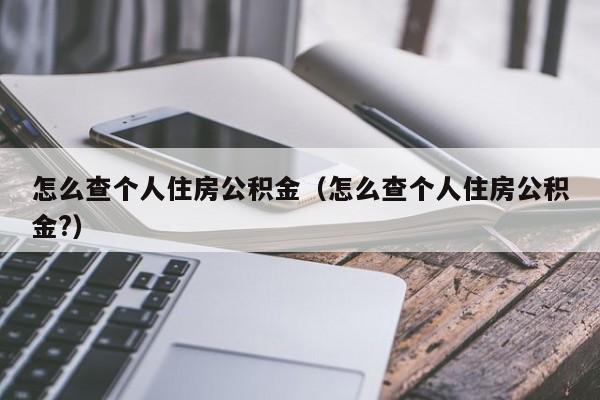 怎么查个人住房公积金（怎么查个人住房公积金?）