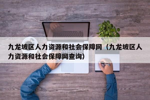 九龙坡区人力资源和社会保障网（九龙坡区人力资源和社会保障网查询）