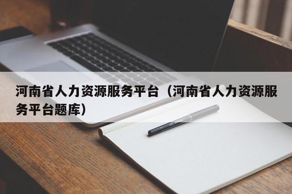 河南省人力资源服务平台（河南省人力资源服务平台题库）