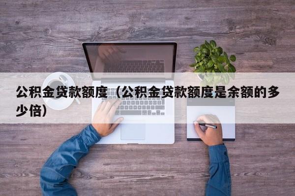 公积金贷款额度（公积金贷款额度是余额的多少倍）
